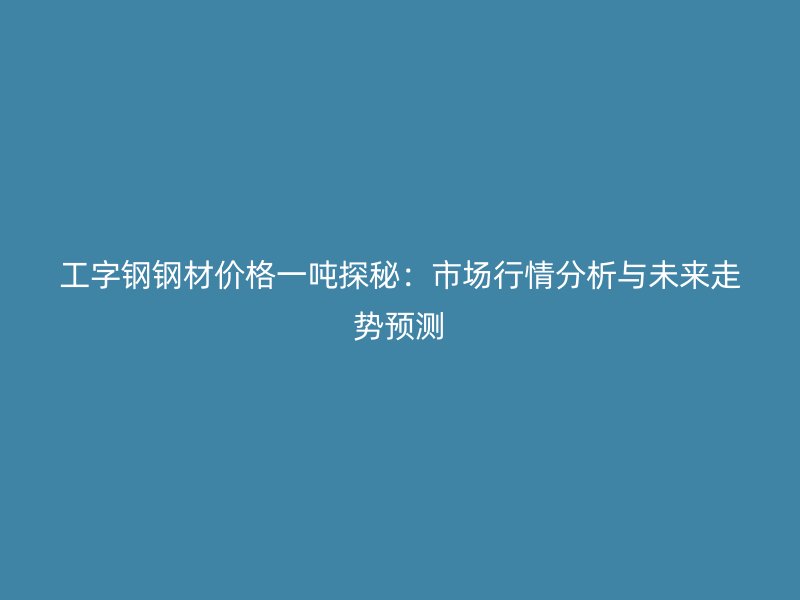 工字鋼鋼材價格一噸探秘：市場行情分析與未來走勢預測