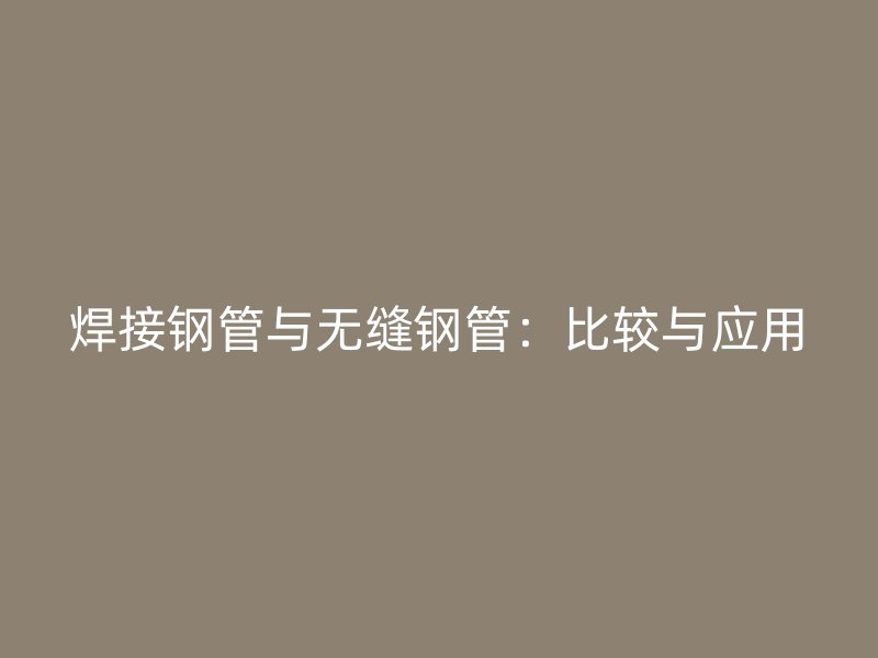 焊接鋼管與無縫鋼管：比較與應用