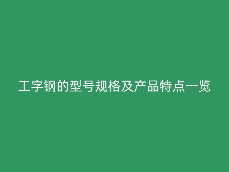 工字鋼的型號規格及產品特點一覽