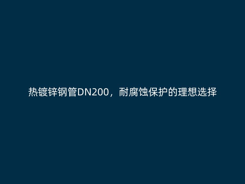 熱鍍鋅鋼管DN200，耐腐蝕保護(hù)的理想選擇