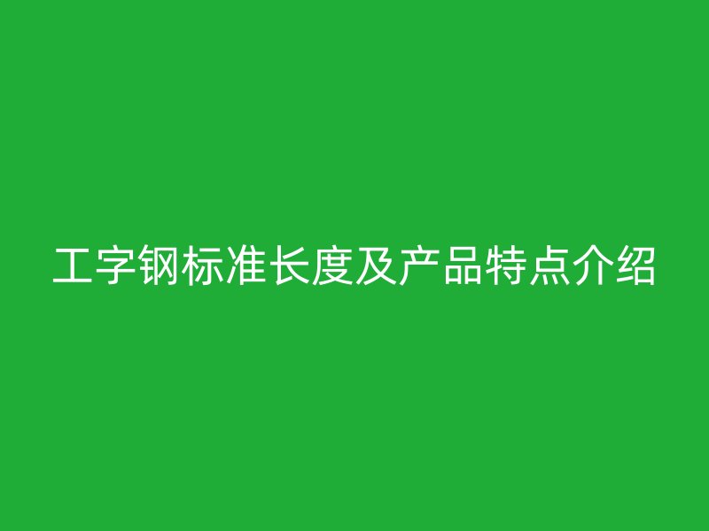 工字鋼標準長度及產品特點介紹