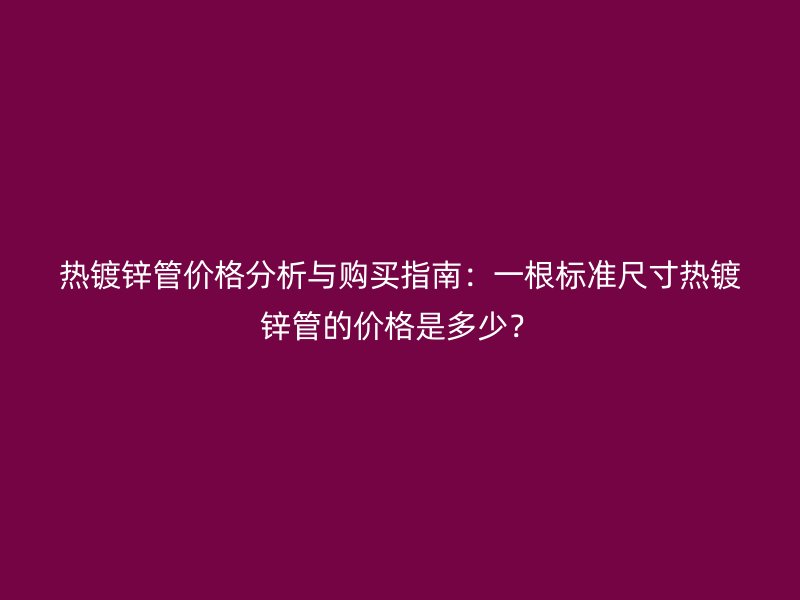 熱鍍鋅管價格分析與購買指南:一根標準尺寸熱鍍鋅管的價格是多少?