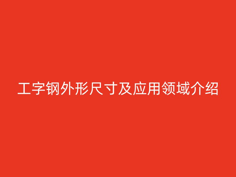 工字鋼外形尺寸及應用領域介紹