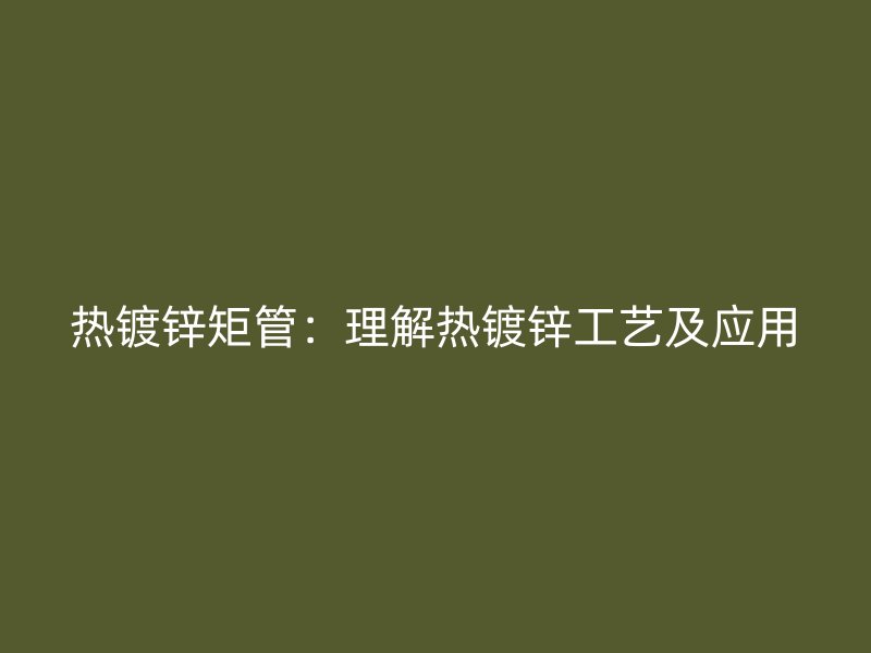 熱鍍鋅矩管:理解熱鍍鋅工藝及應用