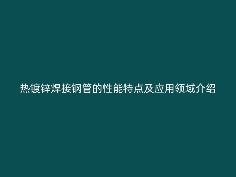 熱鍍鋅焊接鋼管的性能特點及應用領域介紹