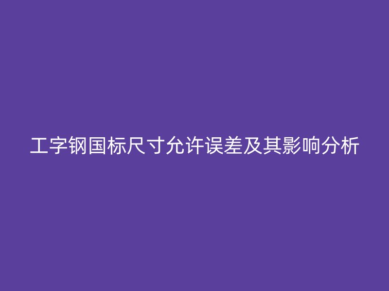 工字鋼國標尺寸允許誤差及其影響分析