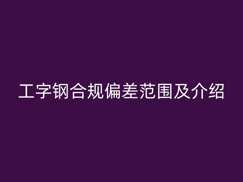 工字鋼合規偏差范圍及介紹