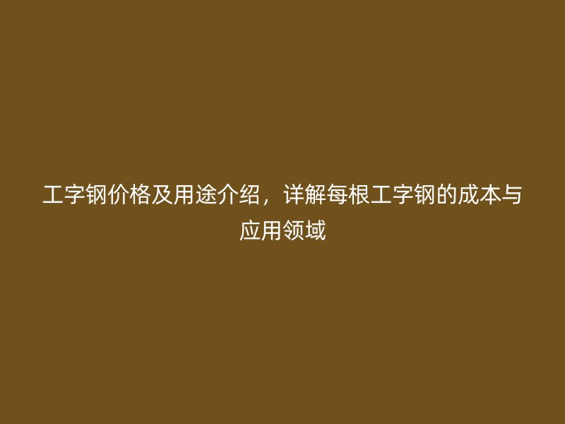 工字鋼價格及用途介紹，詳解每根工字鋼的成本與應用領域