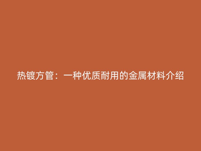 熱鍍方管:一種優質耐用的金屬材料介紹
