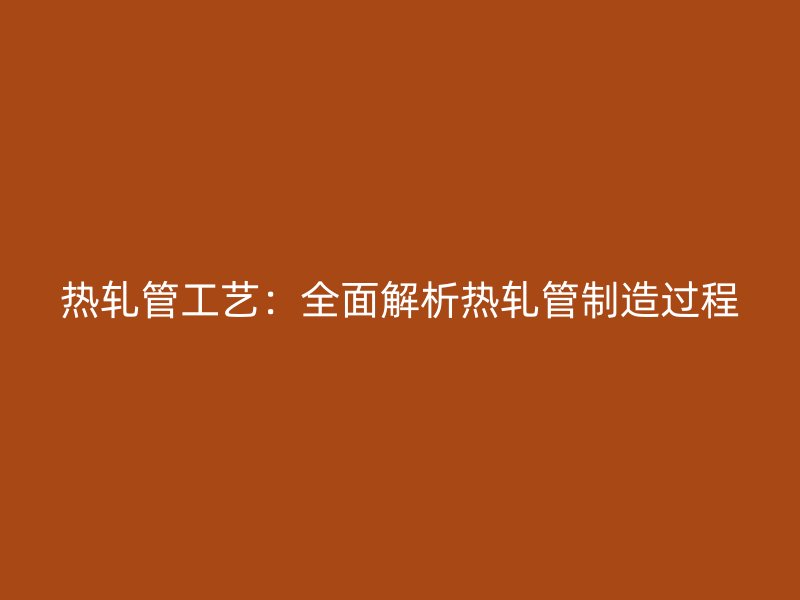 熱軋管工藝：全面解析熱軋管制造過程