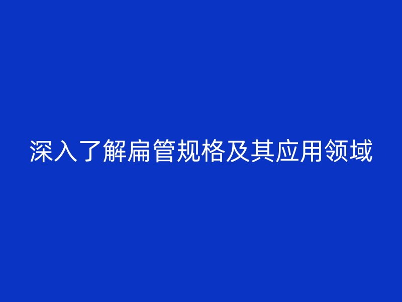 深入了解扁管規(guī)格及其應(yīng)用領(lǐng)域