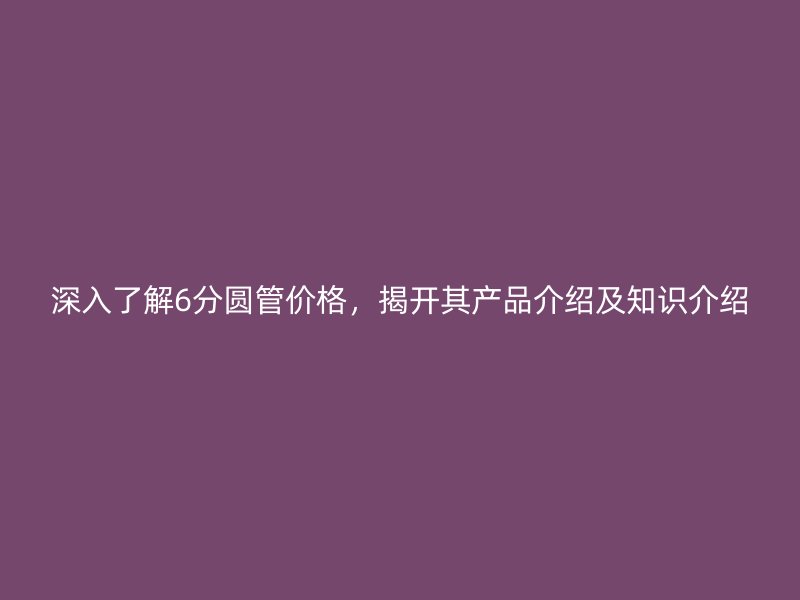 深入了解6分圓管價格，揭開其產品介紹及知識介紹