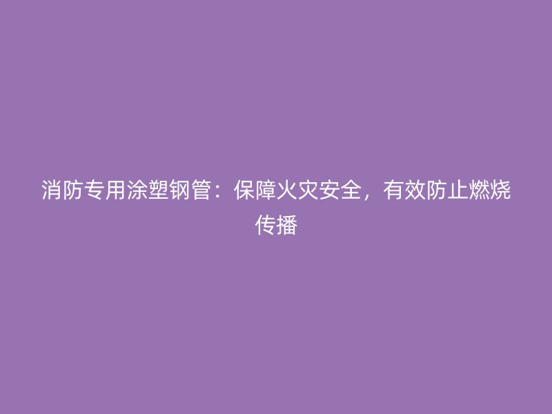 消防專用涂塑鋼管：保障火災安全，有效防止燃燒傳播