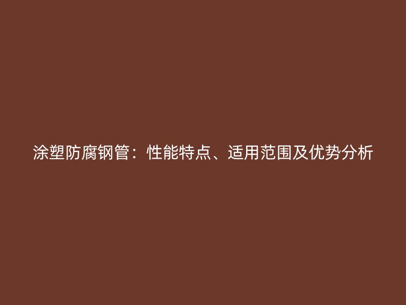 涂塑防腐鋼管:性能特點、適用范圍及優勢分析