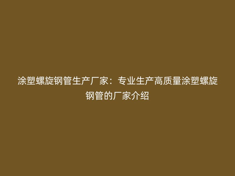 涂塑螺旋鋼管生產廠家：專業生產高質量涂塑螺旋鋼管的廠家介紹