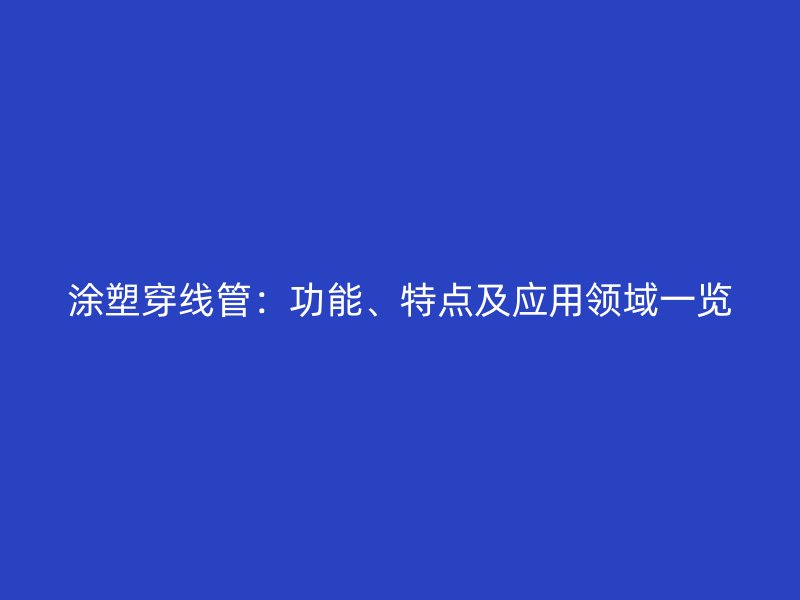 涂塑穿線管：功能、特點及應用領域一覽