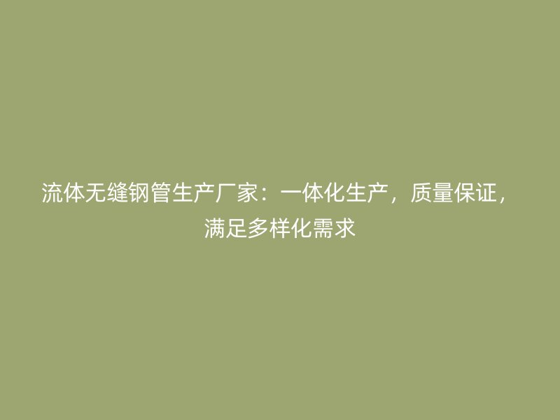 流體無縫鋼管生產廠家：一體化生產，質量保證，滿足多樣化需求