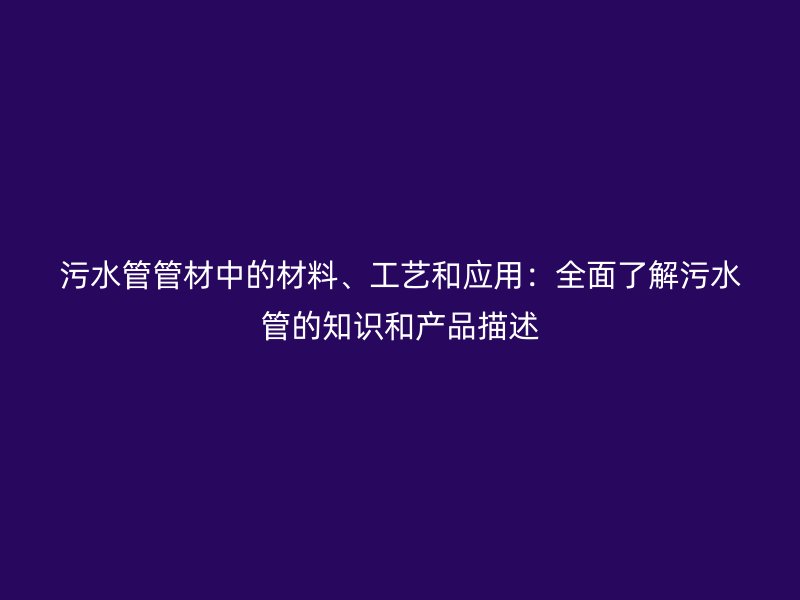 污水管管材中的材料、工藝和應用：全面了解污水管的知識和產品描述