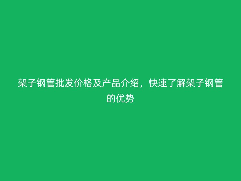 架子鋼管批發價格及產品介紹，快速了解架子鋼管的優勢