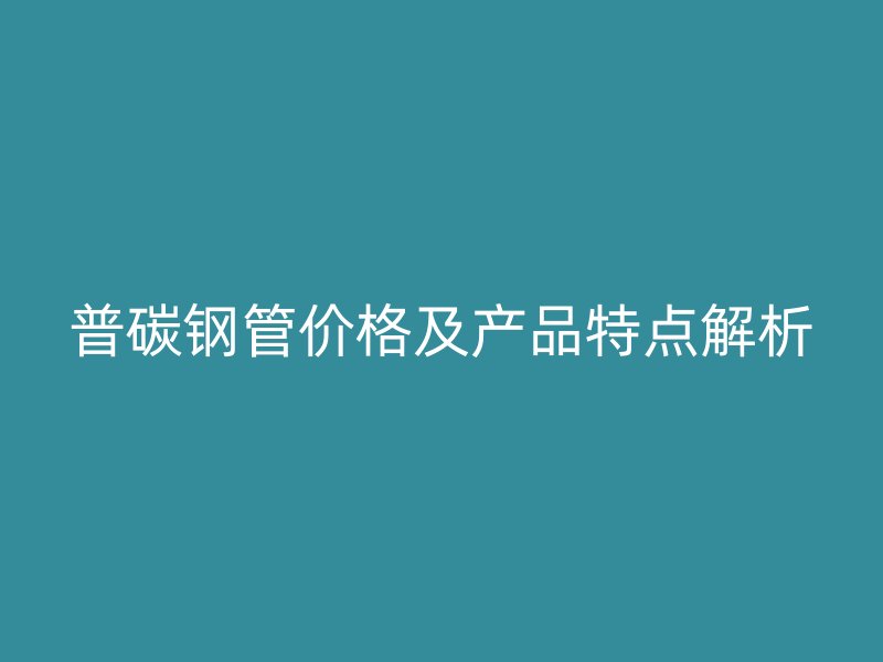 普碳鋼管價格及產品特點解析