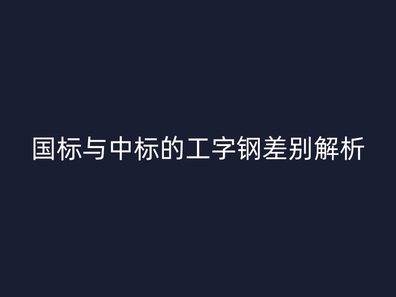 國標(biāo)與中標(biāo)的工字鋼差別解析