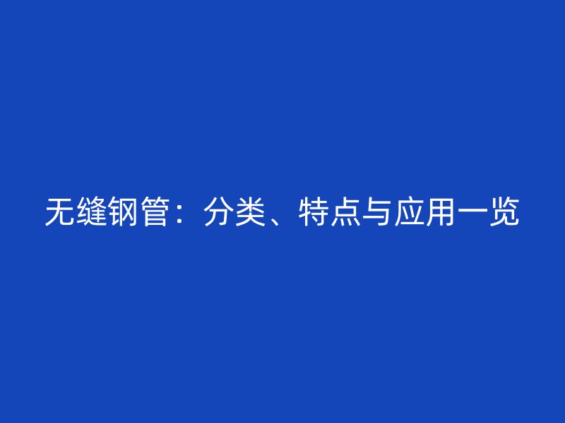 無縫鋼管:分類、特點與應用一覽