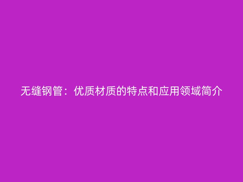 無(wú)縫鋼管：優(yōu)質(zhì)材質(zhì)的特點(diǎn)和應(yīng)用領(lǐng)域簡(jiǎn)介