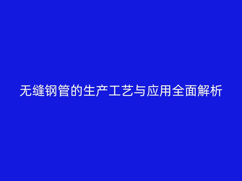 無縫鋼管的生產工藝與應用全面解析