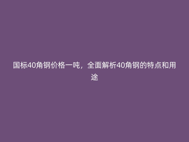 國標40角鋼價格一噸，全面解析40角鋼的特點和用途