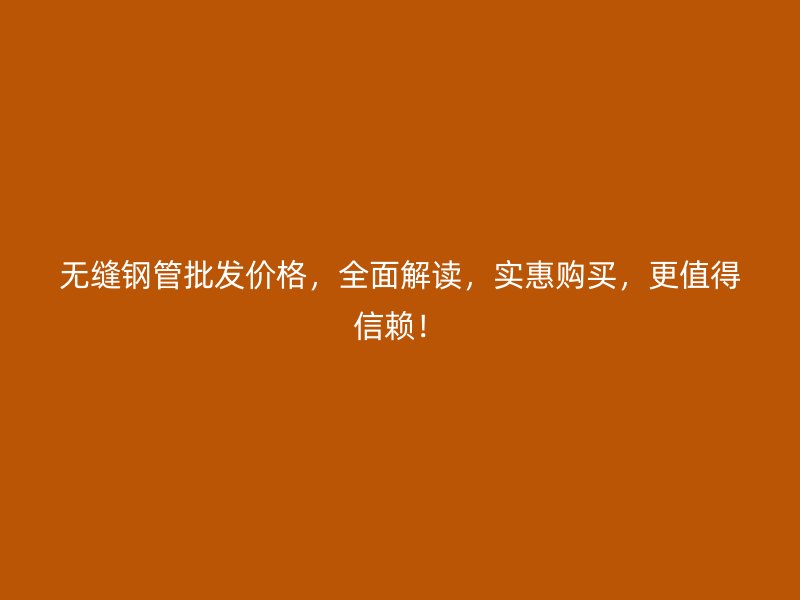 無(wú)縫鋼管批發(fā)價(jià)格，全面解讀，實(shí)惠購(gòu)買(mǎi)，更值得信賴(lài)！