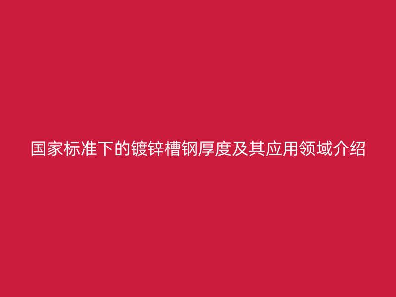 國家標準下的鍍鋅槽鋼厚度及其應用領域介紹