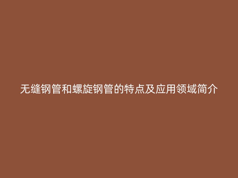 無縫鋼管和螺旋鋼管的特點及應用領域簡介