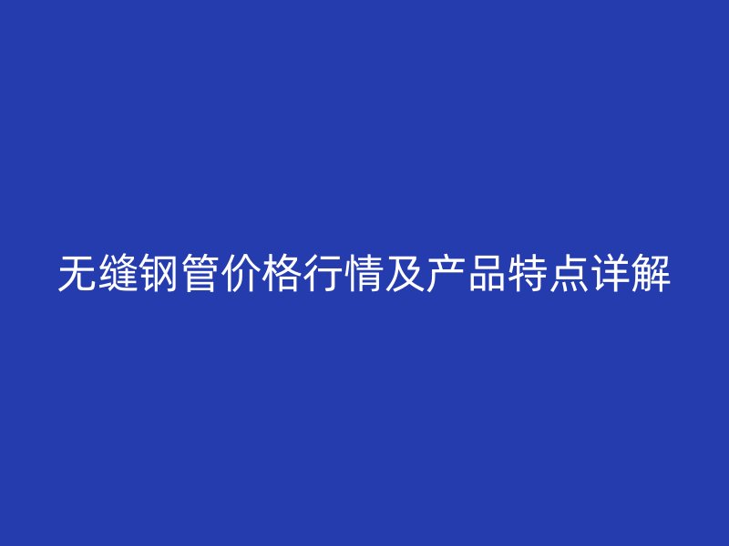 無縫鋼管價格行情及產品特點詳解