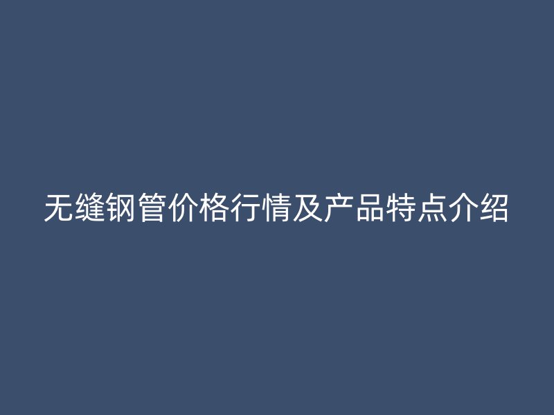 無縫鋼管價格行情及產品特點介紹