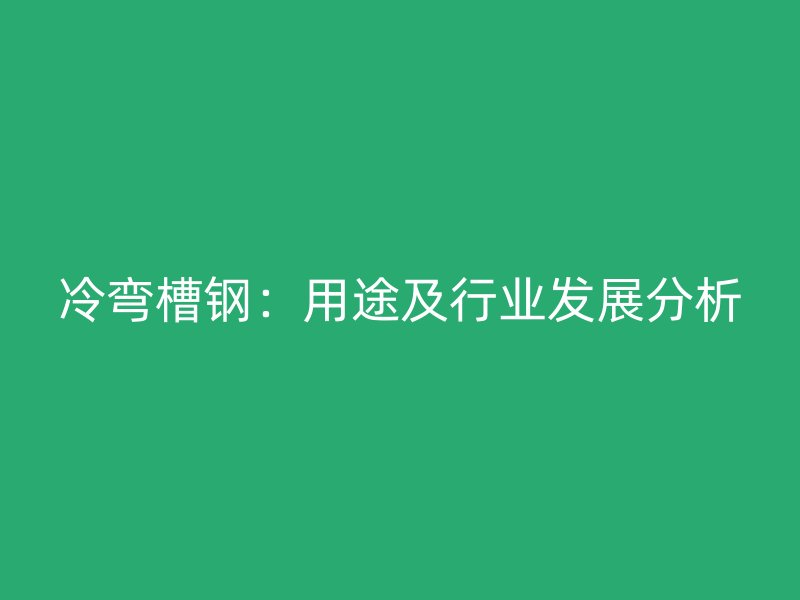 冷彎槽鋼：用途及行業發展分析