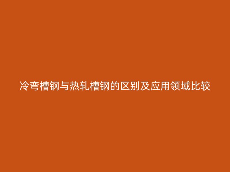 冷彎槽鋼與熱軋槽鋼的區別及應用領域比較