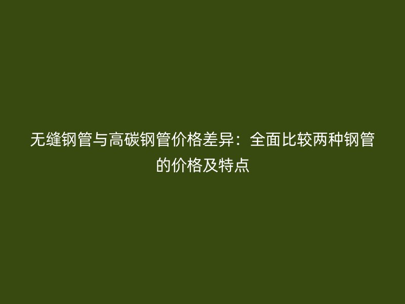 無縫鋼管與高碳鋼管價格差異：全面比較兩種鋼管的價格及特點