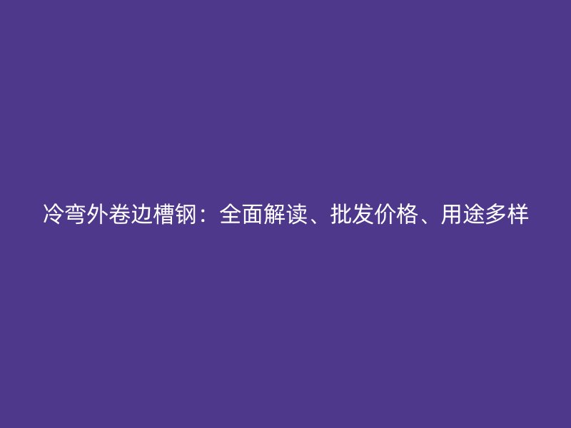 冷彎外卷邊槽鋼：全面解讀、批發(fā)價格、用途多樣