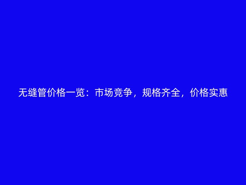 無縫管價格一覽：市場競爭，規格齊全，價格實惠