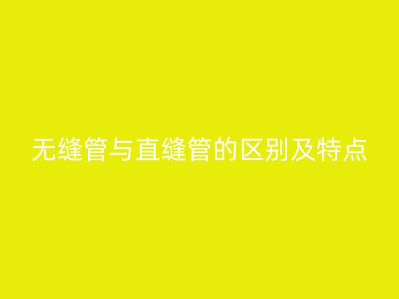 無縫管與直縫管的區別及特點