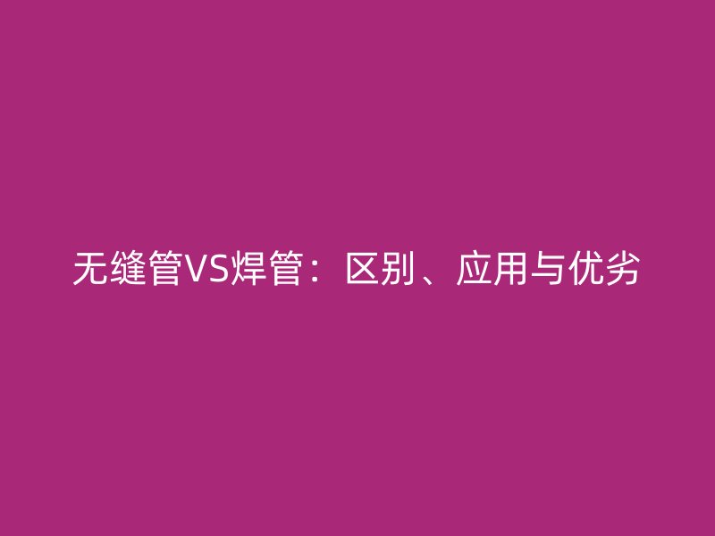 無縫管VS焊管：區別、應用與優劣