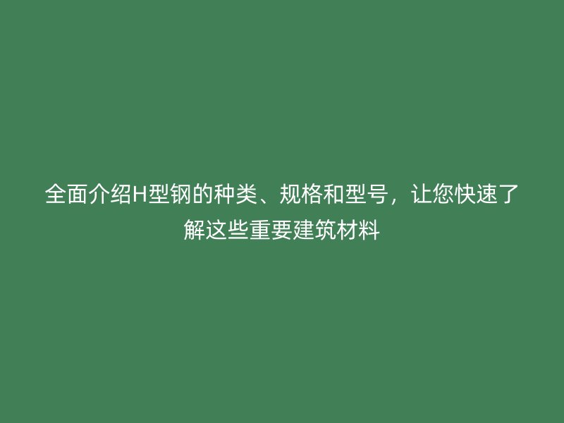全面介紹H型鋼的種類、規(guī)格和型號，讓您快速了解這些重要建筑材料