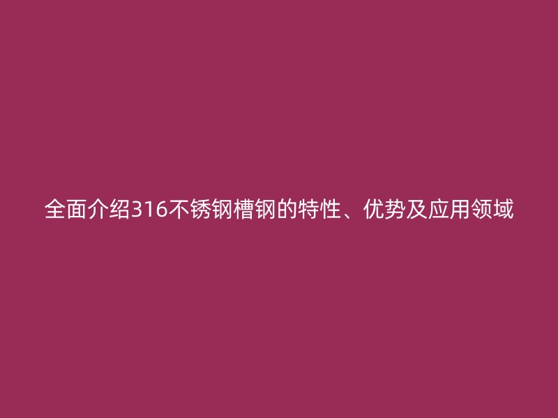 全面介紹316不銹鋼槽鋼的特性、優勢及應用領域