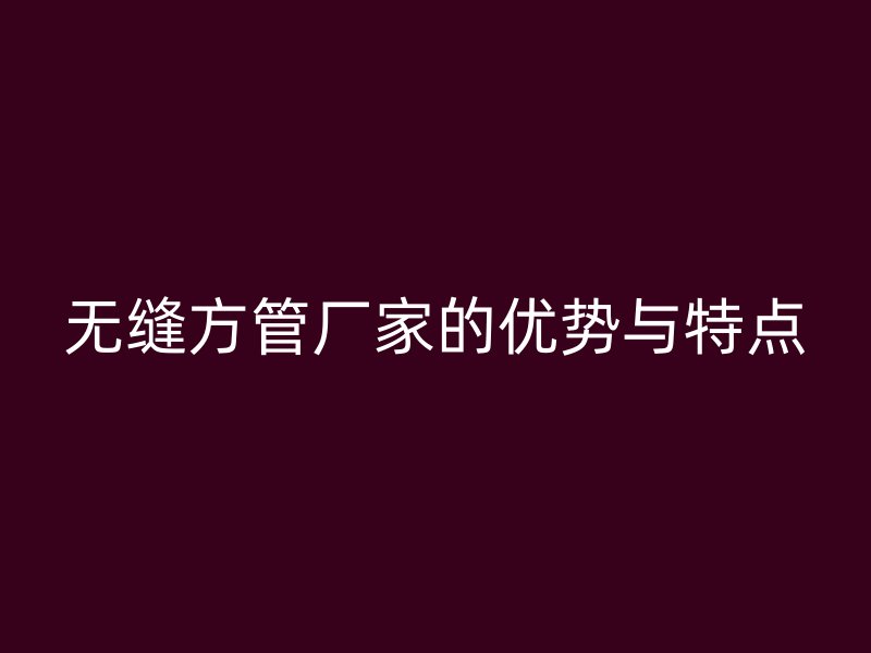 無縫方管廠家的優勢與特點