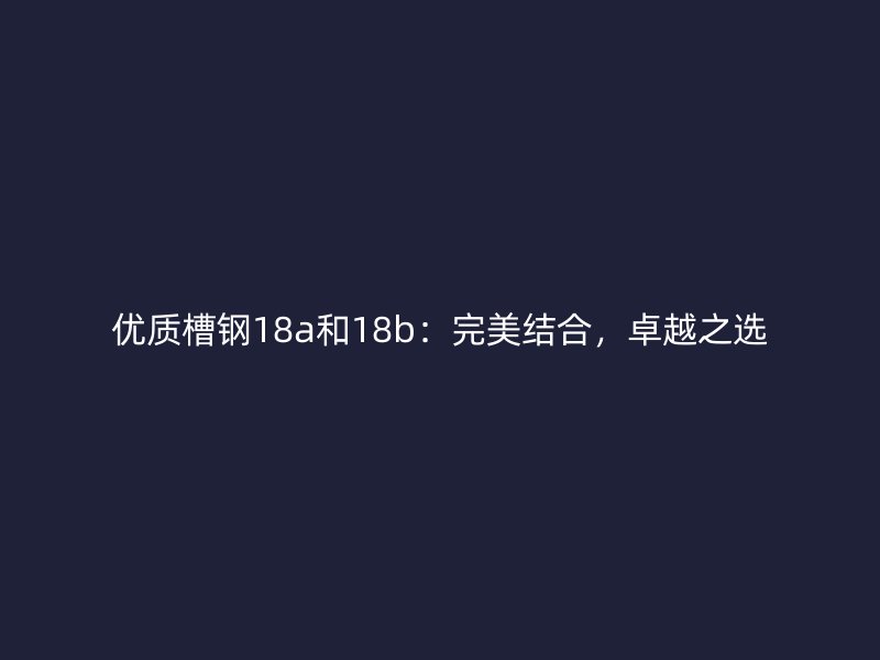 優質槽鋼18a和18b：完美結合，卓越之選