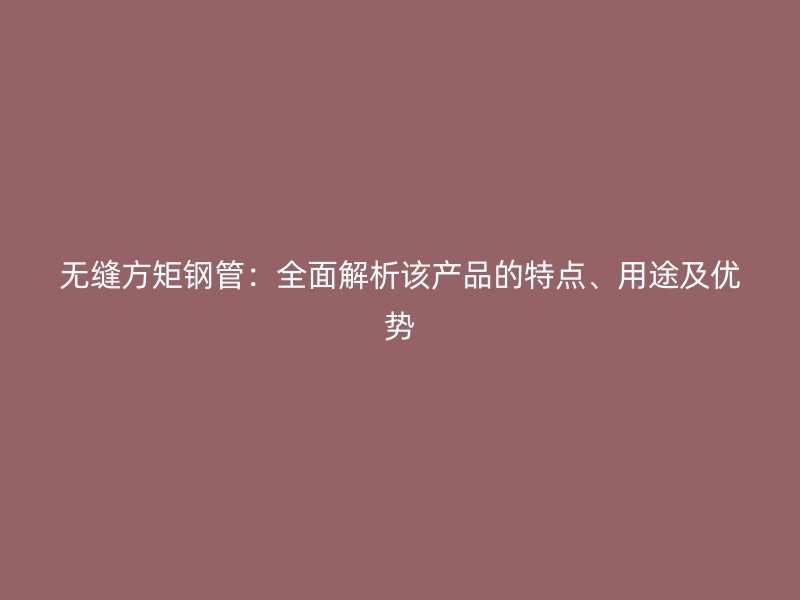 無縫方矩鋼管：全面解析該產品的特點、用途及優勢