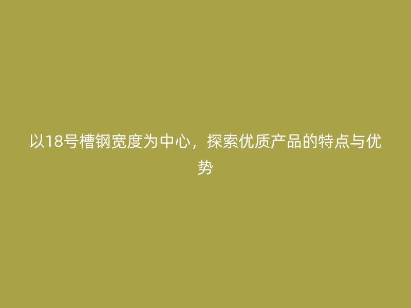 以18號槽鋼寬度為中心，探索優質產品的特點與優勢