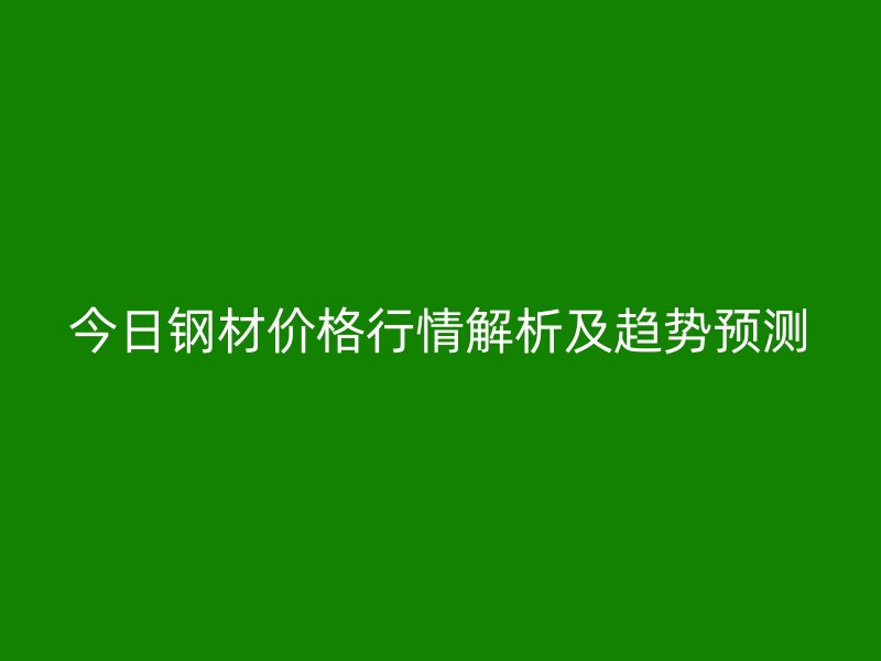 今日鋼材價格行情解析及趨勢預測