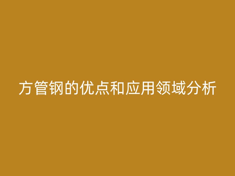 方管鋼的優點和應用領域分析