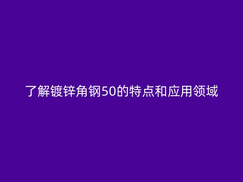 了解鍍鋅角鋼50的特點和應用領域